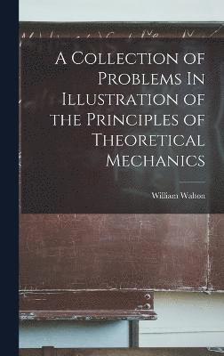 bokomslag A Collection of Problems In Illustration of the Principles of Theoretical Mechanics