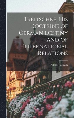 Treitschke, His Doctrine of German Destiny and of International Relations