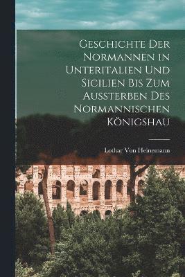 Geschichte der Normannen in Unteritalien und Sicilien bis zum Aussterben des normannischen Knigshau 1