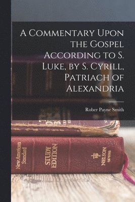 A Commentary Upon the Gospel According to S. Luke, by S. Cyrill, Patriach of Alexandria 1