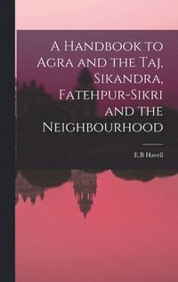 bokomslag A Handbook to Agra and the Taj, Sikandra, Fatehpur-Sikri and the Neighbourhood