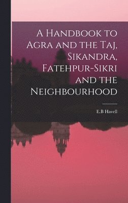 A Handbook to Agra and the Taj, Sikandra, Fatehpur-Sikri and the Neighbourhood 1