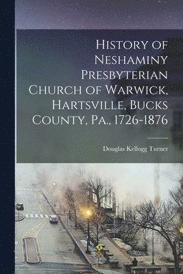 History of Neshaminy Presbyterian Church of Warwick, Hartsville, Bucks County, Pa., 1726-1876 1