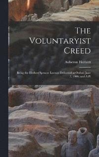 bokomslag The Voluntaryist Creed; Being the Herbert Spencer Lecture Delivered at Oxford June 7, 1906; and A Pl