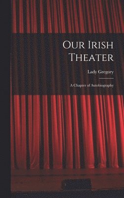 Lady Gregory - Our Irish Theater; a Chapter of Autobiography, Inbunden