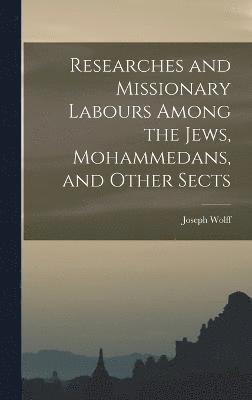 Researches and Missionary Labours Among the Jews, Mohammedans, and Other Sects 1