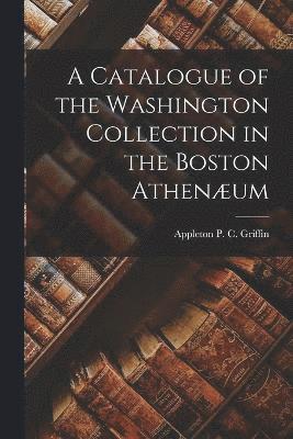 Catalogue of the Washington Collection in the Boston Athenæum