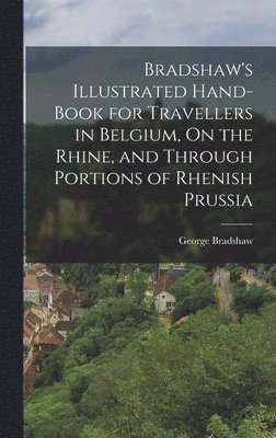 Bradshaw's Illustrated Hand-Book for Travellers in Belgium, On the Rhine, and Through Portions of Rhenish Prussia 1