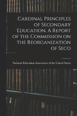 Cardinal Principles of Secondary Education. A Report of the Commission on the Reorganization of Seco 1