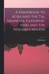 bokomslag A Handbook to Agra and the Taj, Sikandra, Fatehpur-Sikri and the Neighbourhood