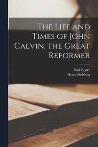 bokomslag The Life and Times of John Calvin, the Great Reformer