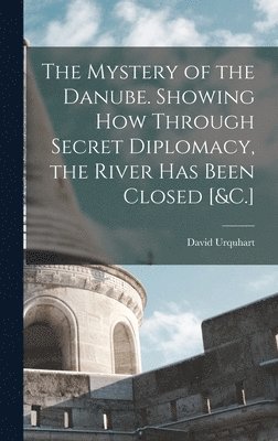 bokomslag The Mystery of the Danube. Showing How Through Secret Diplomacy, the River Has Been Closed [&C.]