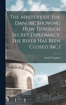 The Mystery of the Danube. Showing How Through Secret Diplomacy, the River Has Been Closed [&C.] 1
