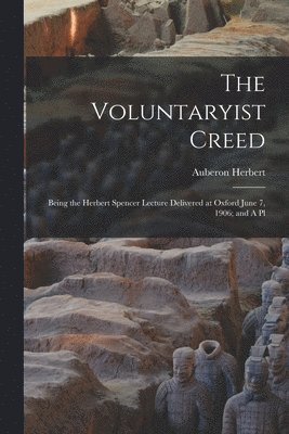 Auberon Herbert - Voluntaryist Creed; Being the Herbert Spencer Lecture Delivered at Oxford June 7, 1906; and A Pl, Häftad
