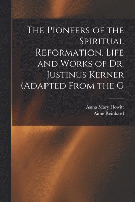 The Pioneers of the Spiritual Reformation. Life and Works of Dr. Justinus Kerner (adapted From the G 1