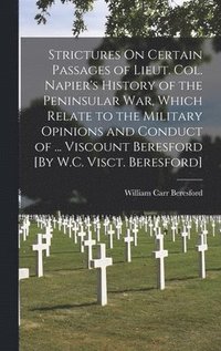 bokomslag Strictures On Certain Passages of Lieut. Col. Napier's History of the Peninsular War, Which Relate to the Military Opinions and Conduct of ... Viscount Beresford [By W.C. Visct. Beresford]