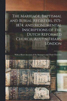 bokomslag The Marriage, Baptismal and Burial Registers, 1571-1874, and Monumental Inscriptions of the Dutch Reformed Church, Austin Friars, London