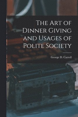 George D Carroll, George D. Carroll - Art of Dinner Giving and Usages of Polite Society, Häftad