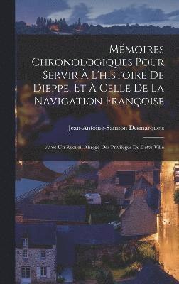 Mémoires Chronologiques Pour Servir À L'histoire De Dieppe, Et À Celle De La Navigation Françoise