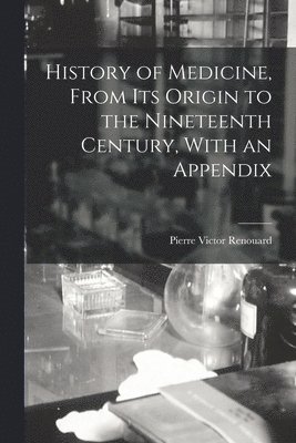 History of Medicine, From its Origin to the Nineteenth Century, With an Appendix