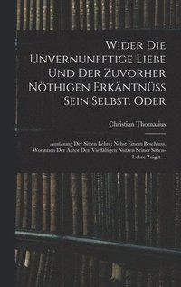 bokomslag Wider die unvernunfftige Liebe und der zuvorher nöthigen Erkäntnüss Sein Selbst. Oder: Ausübung der Sitten Lehre: Nebst einem Beschluss, Worinnen der