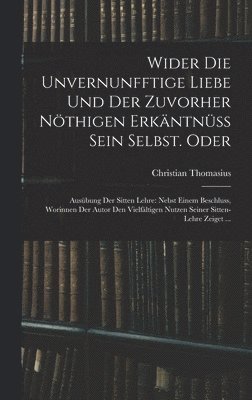 bokomslag Wider die unvernunfftige Liebe und der zuvorher nöthigen Erkäntnüss Sein Selbst. Oder: Ausübung der Sitten Lehre: Nebst einem Beschluss, Worinnen der