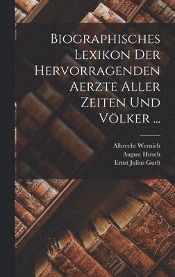 Biographisches Lexikon Der Hervorragenden Aerzte Aller Zeiten Und Völker ...