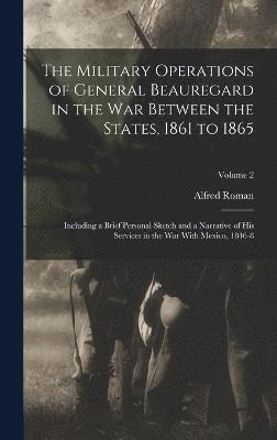 The Military Operations of General Beauregard in the War Between the States, 1861 to 1865 1