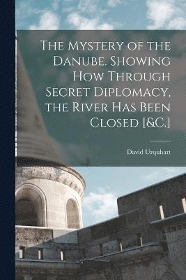 bokomslag The Mystery of the Danube. Showing How Through Secret Diplomacy, the River Has Been Closed [&C.]