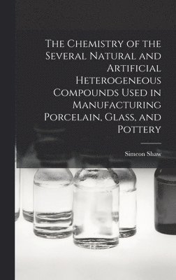 bokomslag Chemistry of the Several Natural and Artificial Heterogeneous Compounds Used in Manufacturing Porcelain, Glass, and Pottery