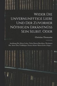bokomslag Wider die unvernunfftige Liebe und der zuvorher nöthigen Erkäntnüss Sein Selbst. Oder: Ausübung der Sitten Lehre: Nebst einem Beschluss, Worinnen der