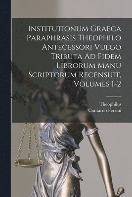 Institutionum Graeca Paraphrasis Theophilo Antecessori Vulgo Tributa Ad Fidem Librorum Manu Scriptorum Recensuit, Volumes 1-2 1