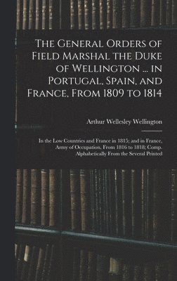 The General Orders of Field Marshal the Duke of Wellington ... in Portugal, Spain, and France, From 1809 to 1814 1