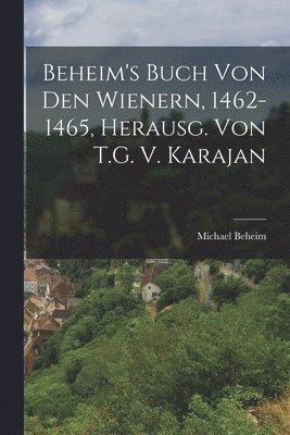Beheim's Buch Von Den Wienern, 1462-1465, Herausg. Von T.G. V. Karajan 1