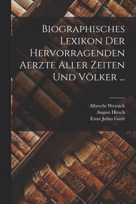 Biographisches Lexikon Der Hervorragenden Aerzte Aller Zeiten Und Völker ...