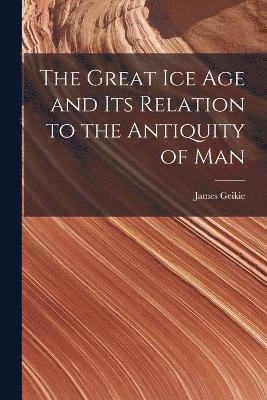 The Great Ice Age and Its Relation to the Antiquity of Man 1