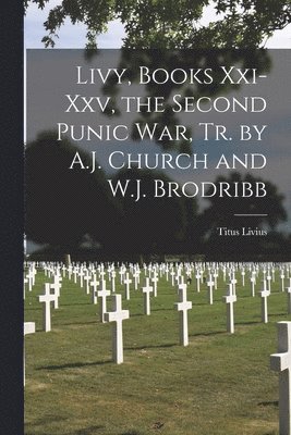 Livy, Books Xxi-Xxv, the Second Punic War, Tr. by A.J. Church and W.J. Brodribb 1