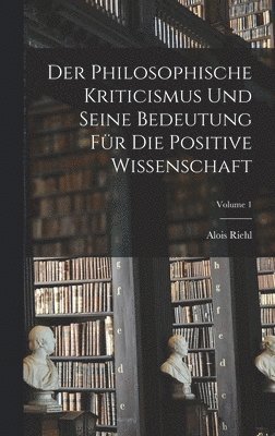 Der Philosophische Kriticismus Und Seine Bedeutung Fr Die Positive Wissenschaft; Volume 1 1