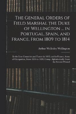 Arthur Wellesley Wellington - General Orders of Field Marshal the Duke of Wellington ... in Portugal, Spain, and France, From 1809 to 1814, Häftad