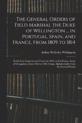 The General Orders of Field Marshal the Duke of Wellington ... in Portugal, Spain, and France, From 1809 to 1814 1