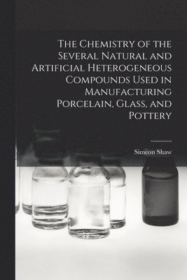 bokomslag The Chemistry of the Several Natural and Artificial Heterogeneous Compounds Used in Manufacturing Porcelain, Glass, and Pottery