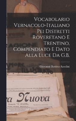 Vocabolario Vernacolo-Italiano Pei Distretti Roveretano E Trentino, Compendiato E Dato Alla Luce Da G.B. 1