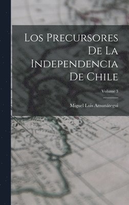 Los Precursores De La Independencia De Chile; Volume 3 1