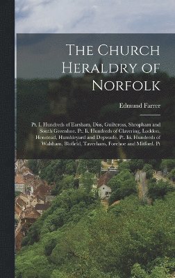 The Church Heraldry of Norfolk: Pt. I. Hundreds of Earsham, Diss, Guiltcross, Shropham and South Greenhoe. Pt. Ii. Hundreds of Clavering, Loddon, Hens 1