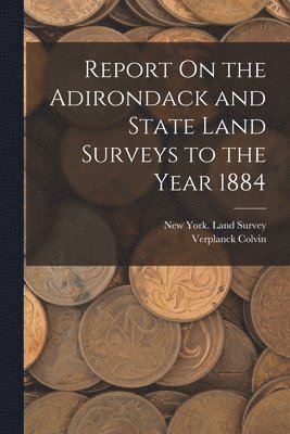 Report On the Adirondack and State Land Surveys to the Year 1884 1