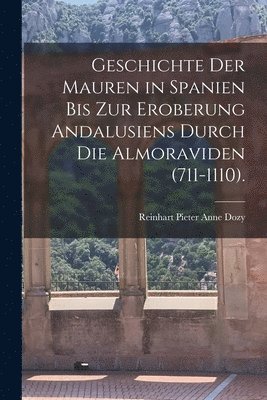 Geschichte Der Mauren in Spanien Bis Zur Eroberung Andalusiens Durch Die Almoraviden (711-1110). 1
