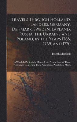 Travels Through Holland, Flanders, Germany, Denmark, Sweden, Lapland, Russia, the Ukraine and Poland, in the Years 1768, 1769, and 1770 1