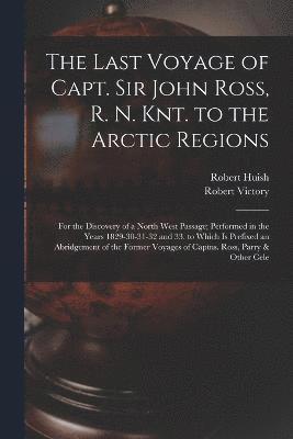 The Last Voyage of Capt. Sir John Ross, R. N. Knt. to the Arctic Regions 1