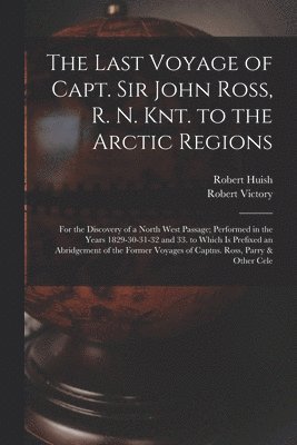 The Last Voyage of Capt. Sir John Ross, R. N. Knt. to the Arctic Regions 1