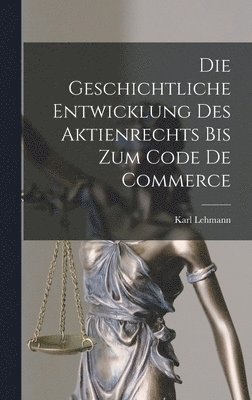 Karl Lehmann - Geschichtliche Entwicklung Des Aktienrechts Bis Zum Code De Commerce, Inbunden